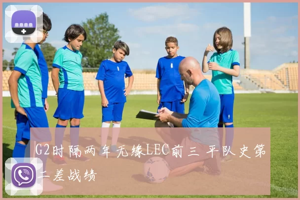 G2时隔两年无缘LEC前三 平队史第二差战绩