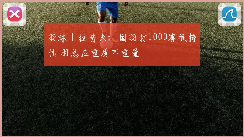 羽球｜拉昔夫：国羽打1000赛很挣扎 羽总应重质不重量