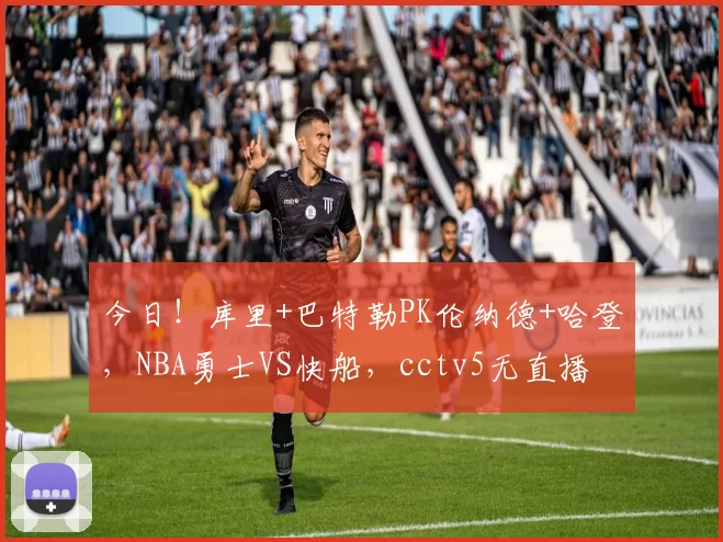 今日！库里+巴特勒PK伦纳德+哈登，NBA勇士VS快船，cctv5无直播