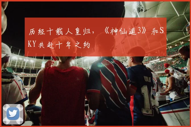 历经十载人皇归，《神仙道3》和SKY共赴十年之约