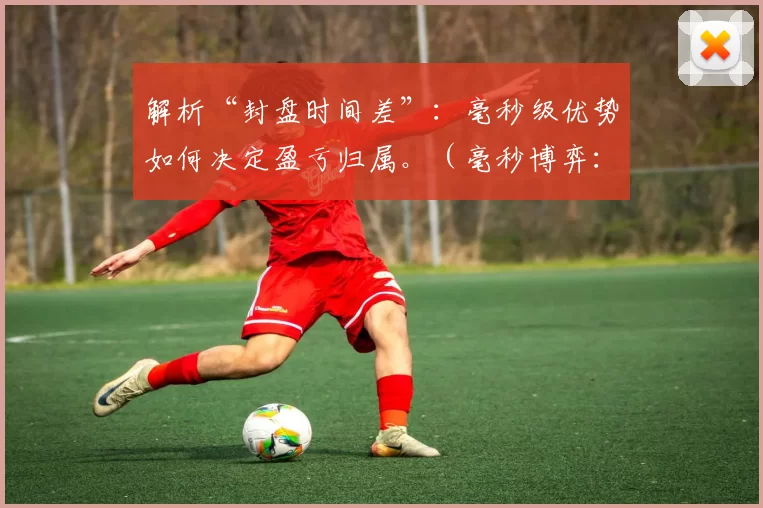 解析“封盘时间差”：毫秒级优势如何决定盈亏归属。（毫秒博弈：封盘时差如何左右盈亏归属）